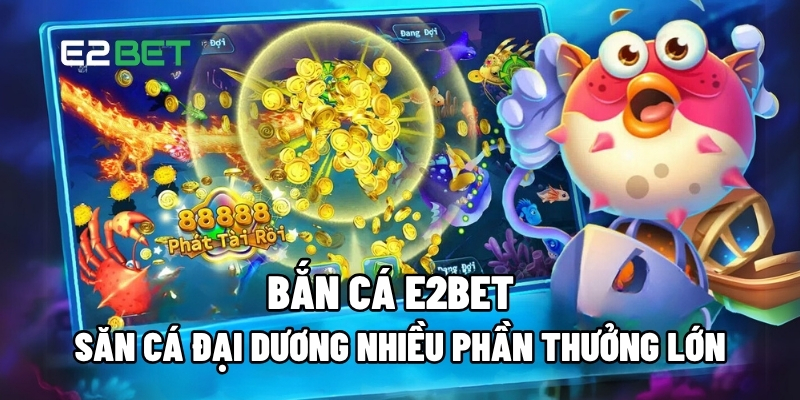Bắn Cá E2BET: Săn Cá Đại Dương Nhiều Phần Thưởng Lớn 1 Bắn cá E2BET