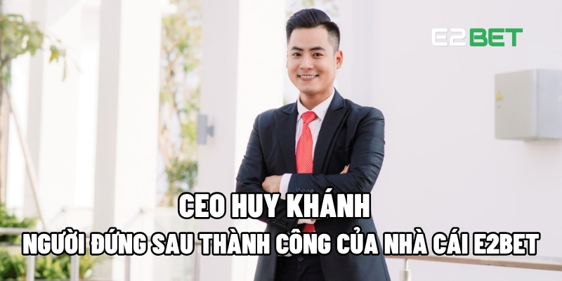 CEO Huy Khánh – Người Đứng Sau Thành Công Của Nhà Cái E2BET 1 CEO Huy Khánh