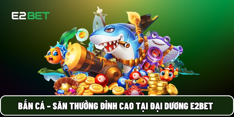 E2BET 19 Bắn cá – Săn thưởng đỉnh cao tại đại dương E2BET